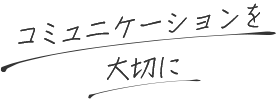 コミュニケーションを大切に