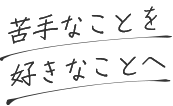 苦手なことを 好きなことへ