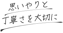 思いやりと 丁寧さを大切に